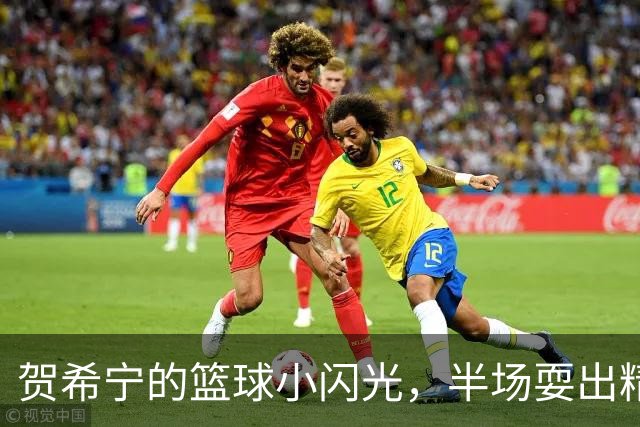 贺希宁的篮球小闪光，半场耍出精彩花招！